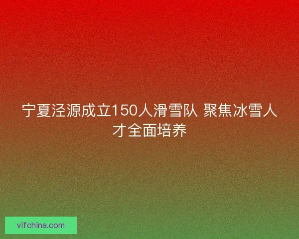 宁夏泾源成立150人滑雪队 聚焦冰雪人才全面培养