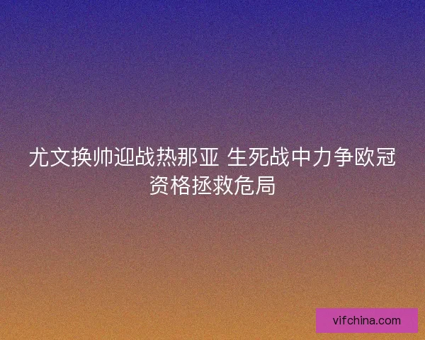 尤文换帅迎战热那亚 生死战中力争欧冠资格拯救危局